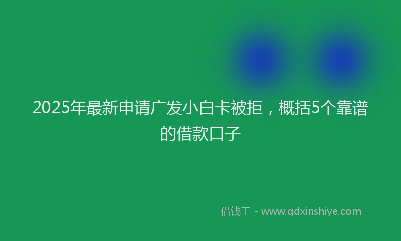 2025年最新申请广发小白卡被拒，概括5个靠谱的借款口子