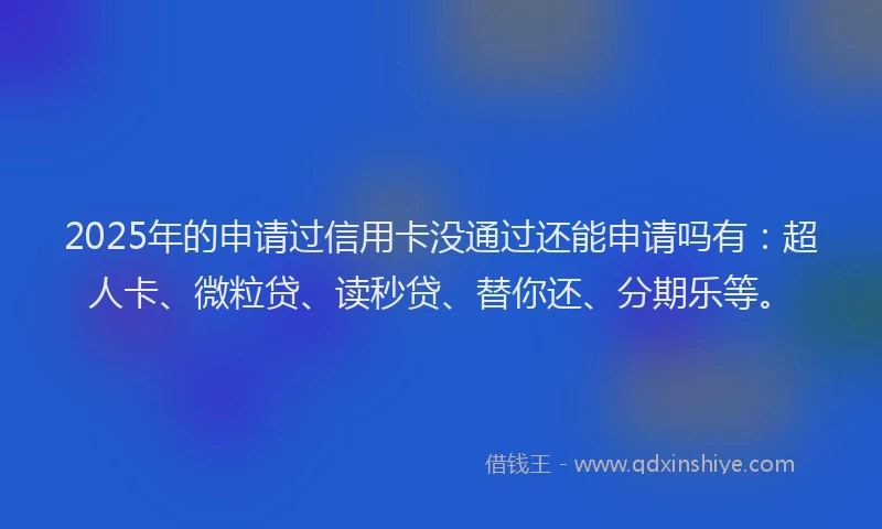 2025年的申请过信用卡没通过还能申请吗有：超人卡、微粒贷、读秒贷、替你还、分期乐等。