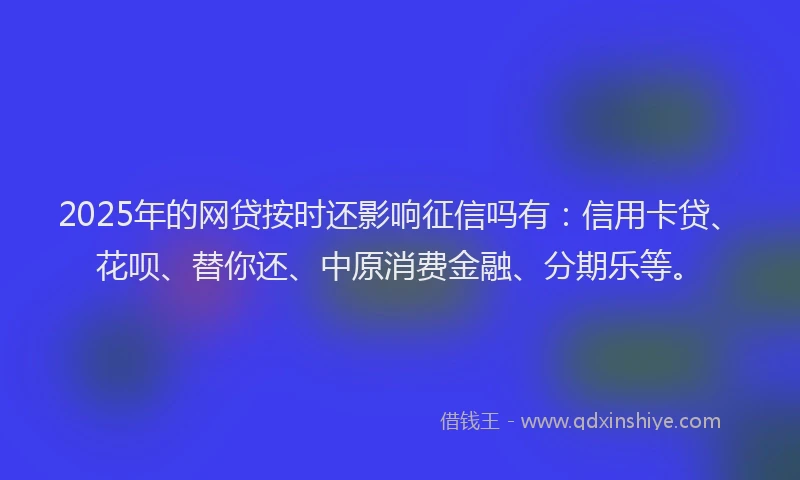 2025年的网贷按时还影响征信吗有：信用卡贷、花呗、替你还、中原消费金融、分期乐等。