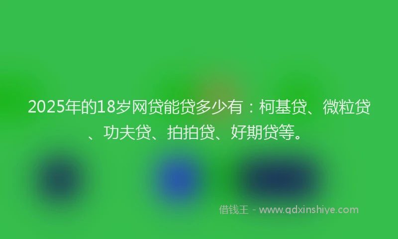 2025年的18岁网贷能贷多少有：柯基贷、微粒贷、功夫贷、拍拍贷、好期贷等。