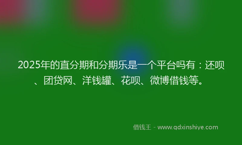 2025年的直分期和分期乐是一个平台吗有：还呗、团贷网、洋钱罐、花呗、微博借钱等。