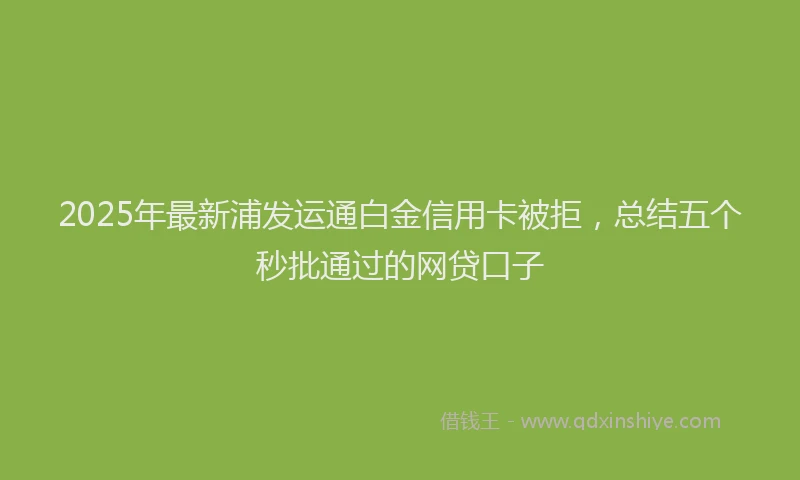 2025年最新浦发运通白金信用卡被拒，总结五个秒批通过的网贷口子