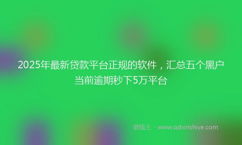 2025年最新贷款平台正规的软件，汇总五个黑户当前逾期秒下5万平台