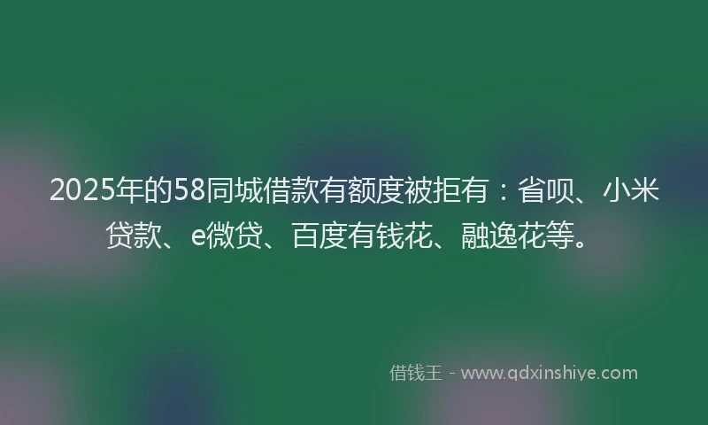 2025年的58同城借款有额度被拒有：省呗、小米贷款、e微贷、百度有钱花、融逸花等。