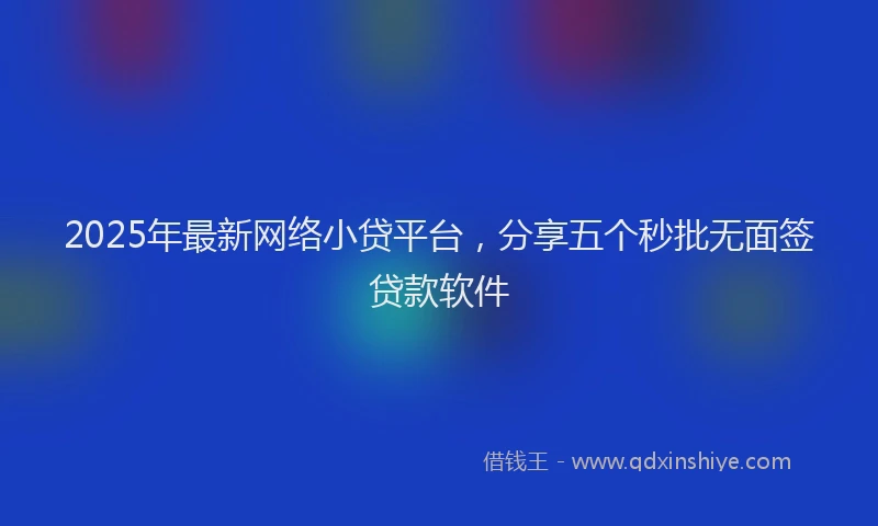 2025年最新网络小贷平台，分享五个秒批无面签贷款软件