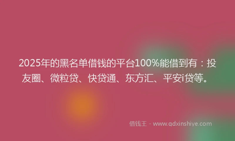2025年的黑名单借钱的平台100%能借到有：投友圈、微粒贷、快贷通、东方汇、平安i贷等。