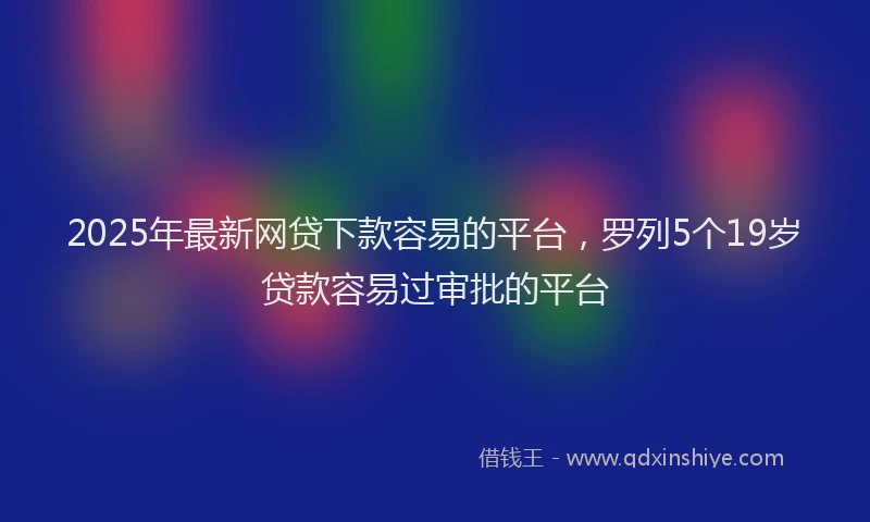 2025年最新网贷下款容易的平台，罗列5个19岁贷款容易过审批的平台