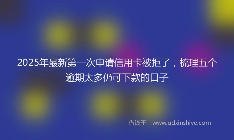 2025年最新第一次申请信用卡被拒了，梳理五个逾期太多仍可下款的口子