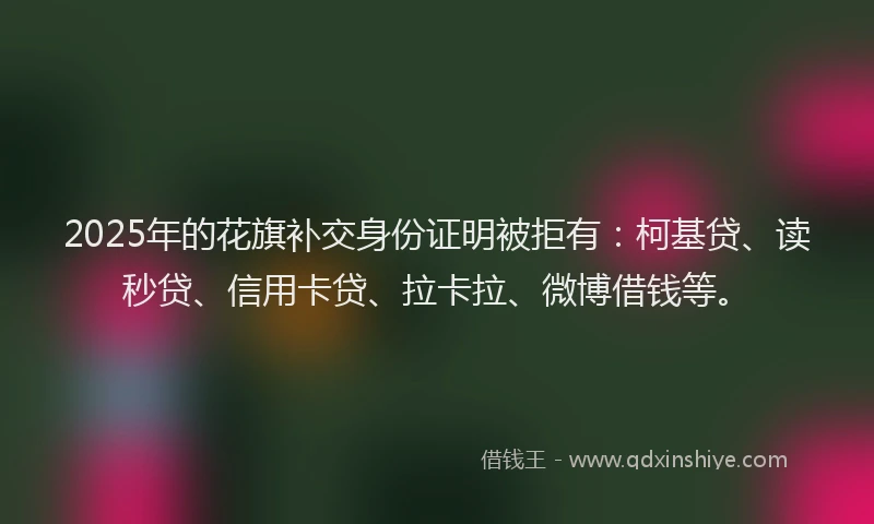 2025年的花旗补交身份证明被拒有：柯基贷、读秒贷、信用卡贷、拉卡拉、微博借钱等。
