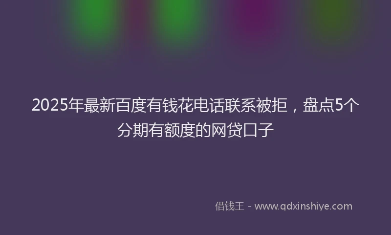 2025年最新百度有钱花电话联系被拒，盘点5个分期有额度的网贷口子