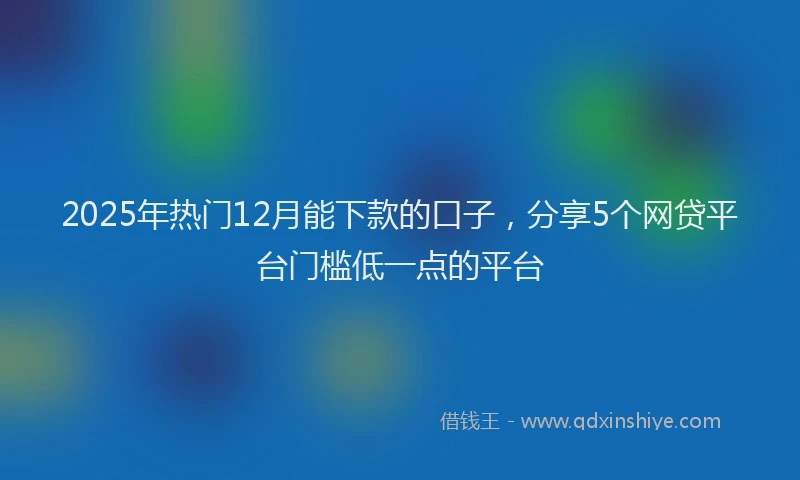 2025年热门12月能下款的口子，分享5个网贷平台门槛低一点的平台