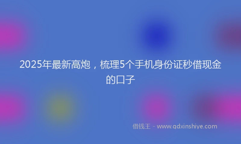 2025年最新高炮，梳理5个手机身份证秒借现金的口子