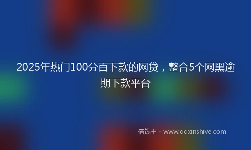 2025年热门100分百下款的网贷，整合5个网黑逾期下款平台