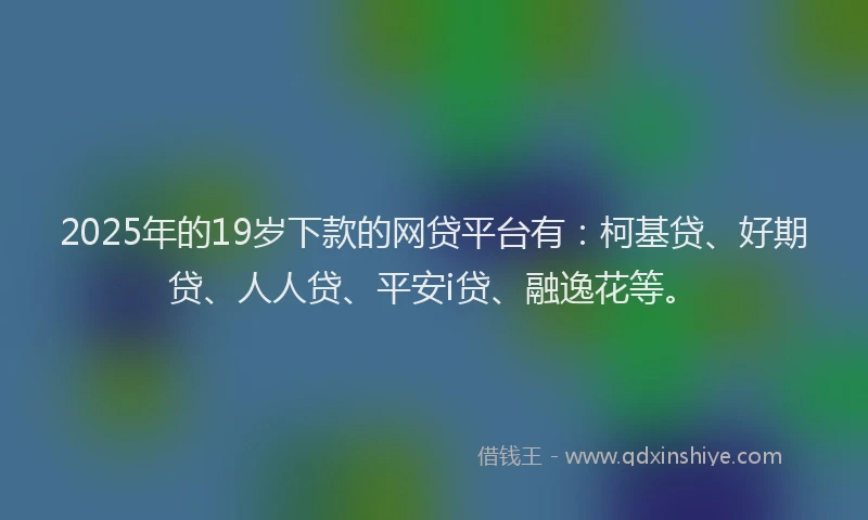 2025年的19岁下款的网贷平台有：柯基贷、好期贷、人人贷、平安i贷、融逸花等。