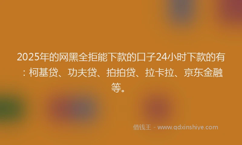2025年的网黑全拒能下款的口子24小时下款的有：柯基贷、功夫贷、拍拍贷、拉卡拉、京东金融等。
