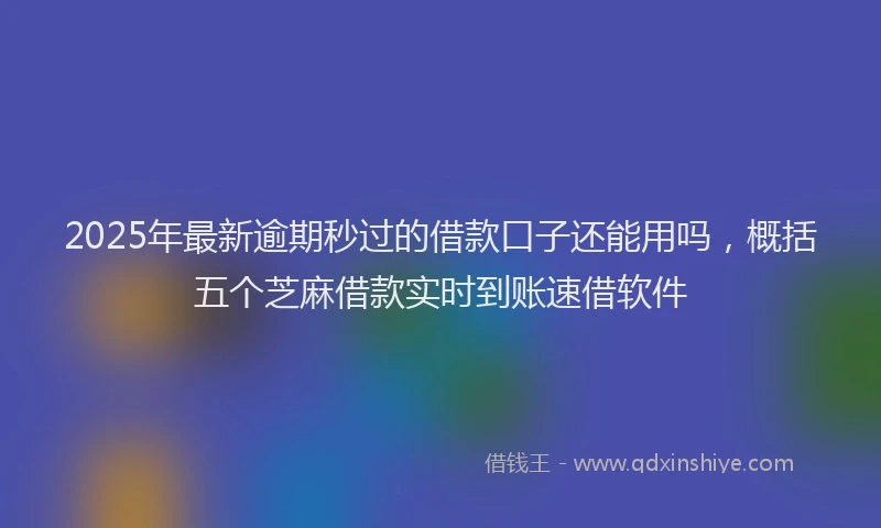 2025年最新逾期秒过的借款口子还能用吗，概括五个芝麻借款实时到账速借软件