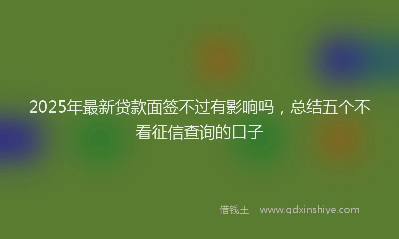 2025年最新贷款面签不过有影响吗，总结五个不看征信查询的口子