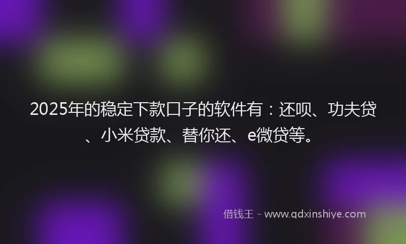 2025年的稳定下款口子的软件有：还呗、功夫贷、小米贷款、替你还、e微贷等。