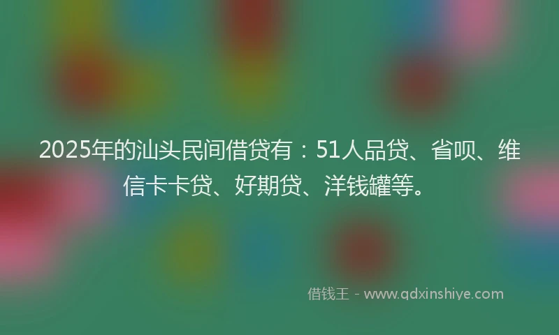 2025年的汕头民间借贷有：51人品贷、省呗、维信卡卡贷、好期贷、洋钱罐等。