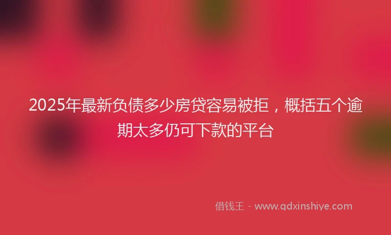 2025年最新负债多少房贷容易被拒，概括五个逾期太多仍可下款的平台