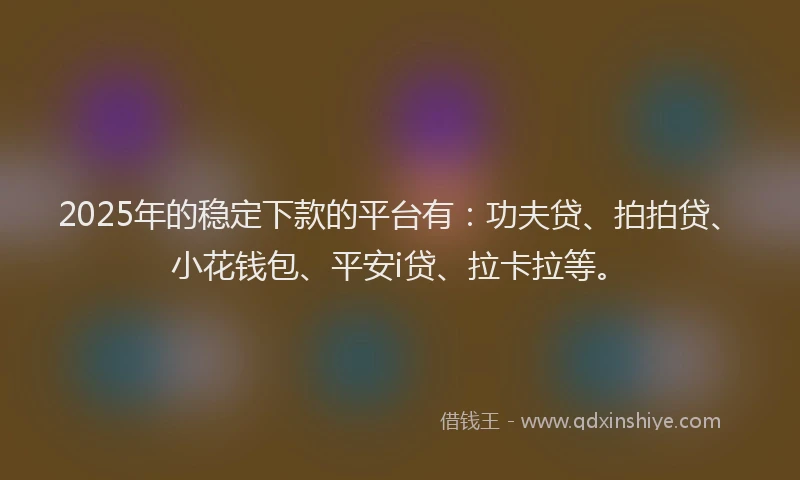 2025年的稳定下款的平台有：功夫贷、拍拍贷、小花钱包、平安i贷、拉卡拉等。