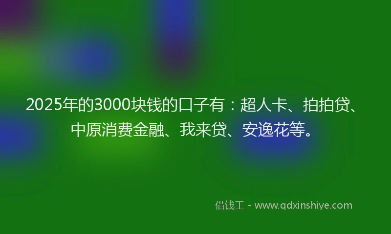 2025年的3000块钱的口子有：超人卡、拍拍贷、中原消费金融、我来贷、安逸花等。