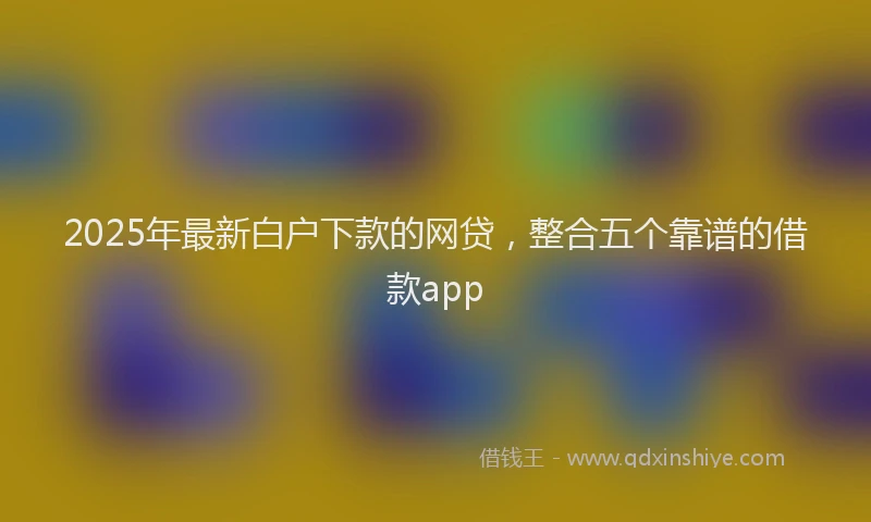 2025年最新白户下款的网贷，整合五个靠谱的借款app