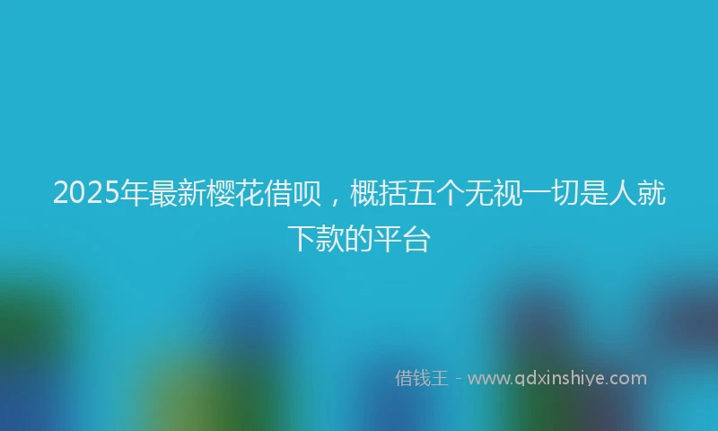 2025年最新樱花借呗，概括五个无视一切是人就下款的平台