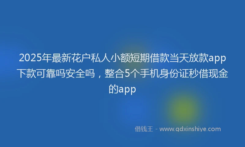2025年最新花户私人小额短期借款当天放款app下款可靠吗安全吗，整合5个手机身份证秒借现金的app