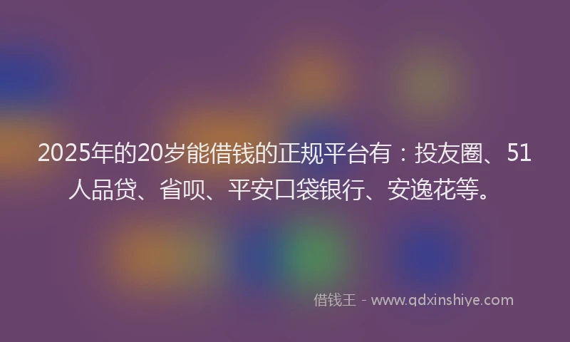 2025年的20岁能借钱的正规平台有：投友圈、51人品贷、省呗、平安口袋银行、安逸花等。