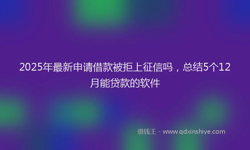 2025年最新申请借款被拒上征信吗，总结5个12月能贷款的软件