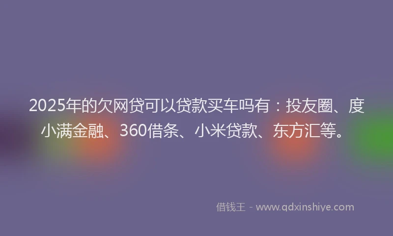 2025年的欠网贷可以贷款买车吗有：投友圈、度小满金融、360借条、小米贷款、东方汇等。