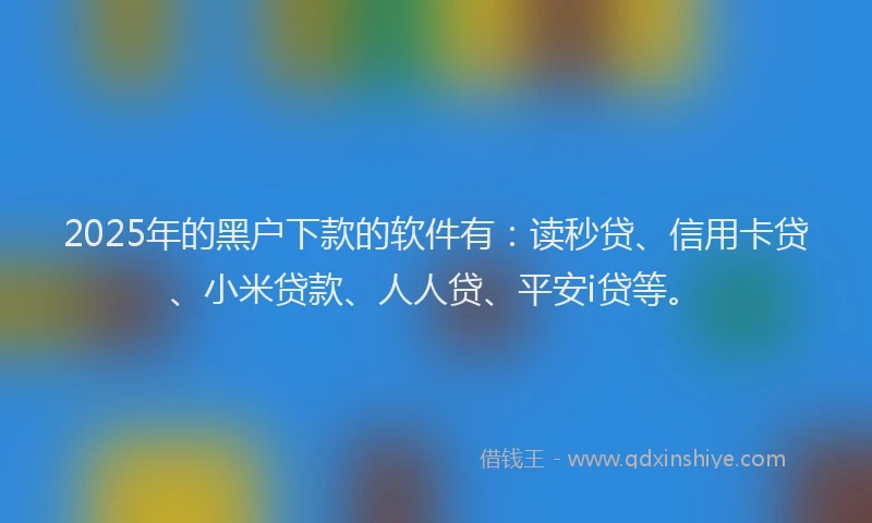 2025年的黑户下款的软件有：读秒贷、信用卡贷、小米贷款、人人贷、平安i贷等。