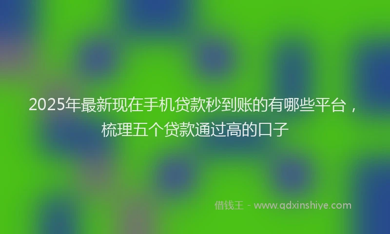 2025年最新现在手机贷款秒到账的有哪些平台，梳理五个贷款通过高的口子