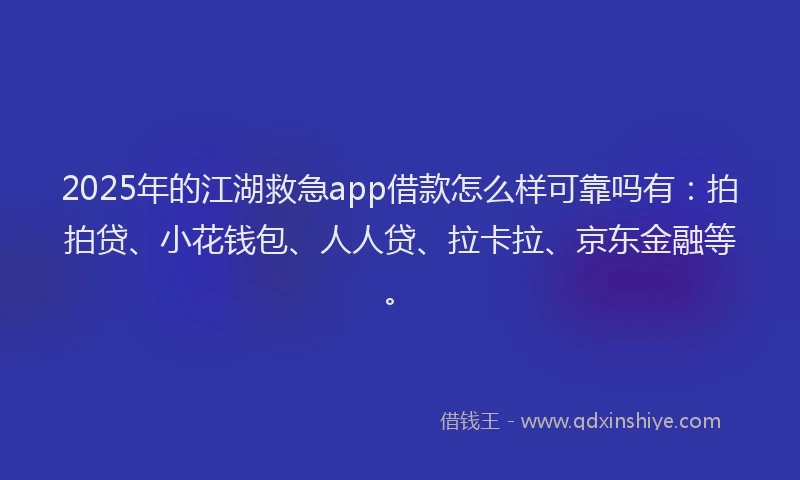 2025年的江湖救急app借款怎么样可靠吗有：拍拍贷、小花钱包、人人贷、拉卡拉、京东金融等。