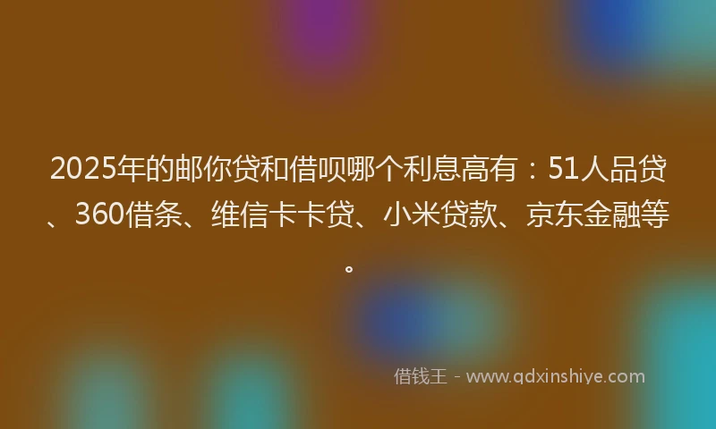2025年的邮你贷和借呗哪个利息高有：51人品贷、360借条、维信卡卡贷、小米贷款、京东金融等。