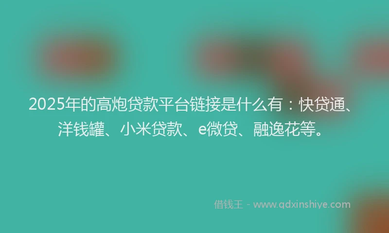 2025年的高炮贷款平台链接是什么有：快贷通、洋钱罐、小米贷款、e微贷、融逸花等。