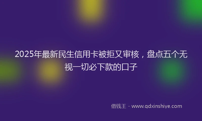 2025年最新民生信用卡被拒又审核，盘点五个无视一切必下款的口子