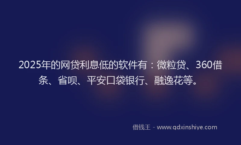 2025年的网贷利息低的软件有：微粒贷、360借条、省呗、平安口袋银行、融逸花等。