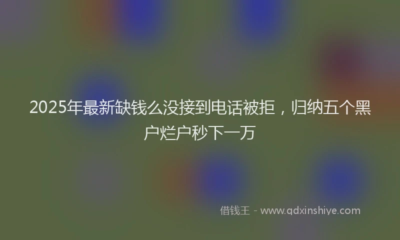 2025年最新缺钱么没接到电话被拒，归纳五个黑户烂户秒下一万