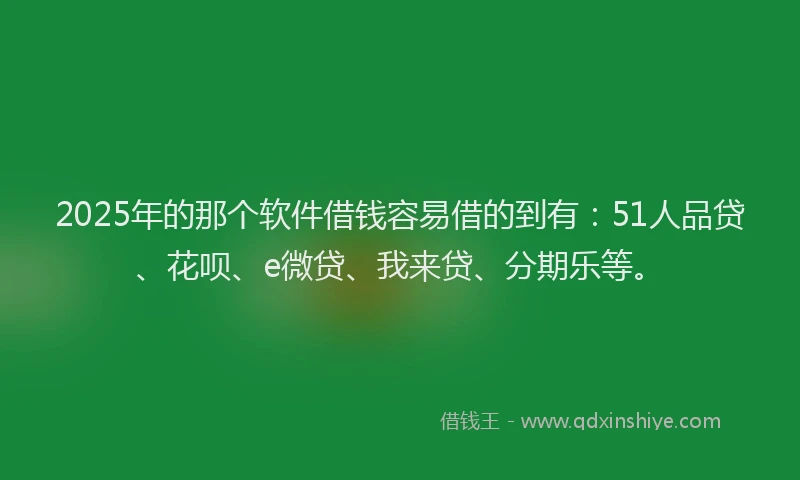 2025年的那个软件借钱容易借的到有：51人品贷、花呗、e微贷、我来贷、分期乐等。