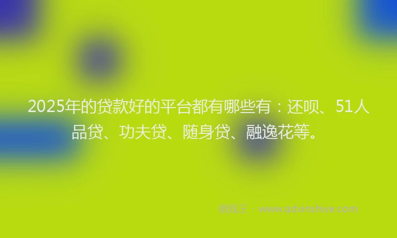 2025年的贷款好的平台都有哪些有：还呗、51人品贷、功夫贷、随身贷、融逸花等。