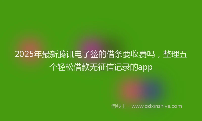 2025年最新腾讯电子签的借条要收费吗，整理五个轻松借款无征信记录的app