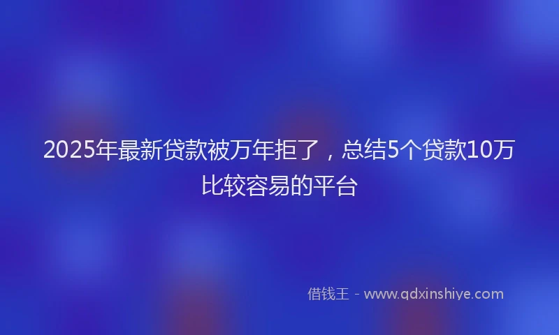 2025年最新贷款被万年拒了，总结5个贷款10万比较容易的平台