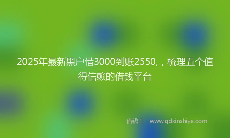 2025年最新黑户借3000到账2550,，梳理五个值得信赖的借钱平台
