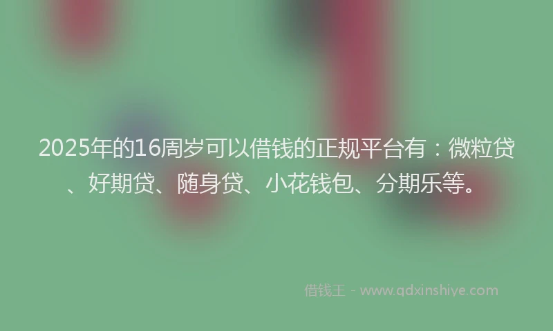 2025年的16周岁可以借钱的正规平台有：微粒贷、好期贷、随身贷、小花钱包、分期乐等。