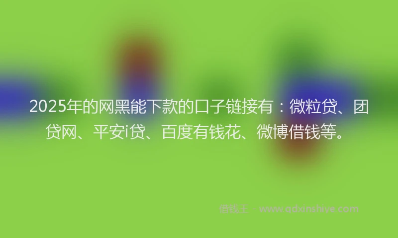 2025年的网黑能下款的口子链接有：微粒贷、团贷网、平安i贷、百度有钱花、微博借钱等。