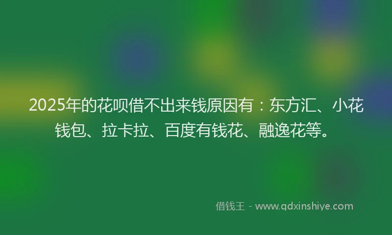 2025年的花呗借不出来钱原因有：东方汇、小花钱包、拉卡拉、百度有钱花、融逸花等。
