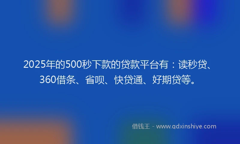 2025年的500秒下款的贷款平台有：读秒贷、360借条、省呗、快贷通、好期贷等。