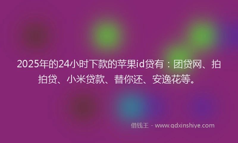 2025年的24小时下款的苹果id贷有：团贷网、拍拍贷、小米贷款、替你还、安逸花等。